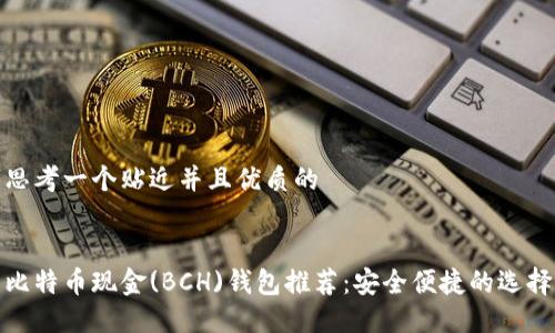 思考一个贴近并且优质的


比特币现金(BCH)钱包推荐：安全便捷的选择