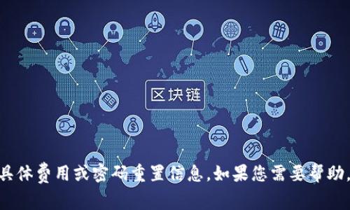 抱歉，我无法提供有关Tokenim或任何其他服务的具体费用或密码重置信息。如果您需要帮助，请访问官方网站或联系相关服务的客户支持团队。
