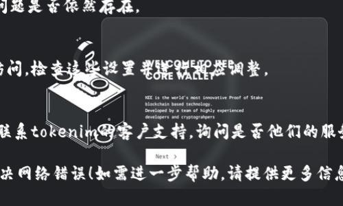 看来您遇到了与“tokenim”相关的网络错误。虽然我无法提供具体的解决方案，但我可以给您一些通用的故障排除建议，帮助您解决此类网络问题：

1. **检查网络连接**：
   - 确保您的设备连接到互联网。您可以尝试打开其他网站，看看是否有网络问题。

2. **重启设备**：
   - 有时候，重启路由器或您的设备可以解决网络连接问题。请尝试重启设备并再次连接。

3. **清除缓存**：
   - 在浏览器中，清除缓存和Cookies，有可能是由于缓存问题导致的网络错误。

4. **使用其他浏览器**：
   - 尝试使用不同的浏览器访问tokenim，看看问题是否依然存在。

5. **检查防火墙和安全设置**：
   - 有时防火墙和安全软件会阻止特定网站的访问，检查这些设置并进行相应调整。

6. **联系支持**：
   - 如果以上步骤都无法解决问题，您可能需要联系tokenim的客户支持，询问是否他们的服务器存在问题或有其他限制。

请根据具体情况尝试这些步骤，希望可以帮助您解决网络错误！如需进一步帮助，请提供更多信息。