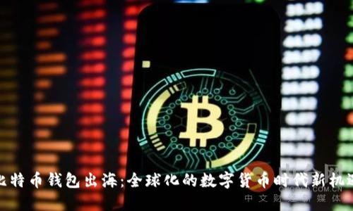比特币钱包出海：全球化的数字货币时代新机遇