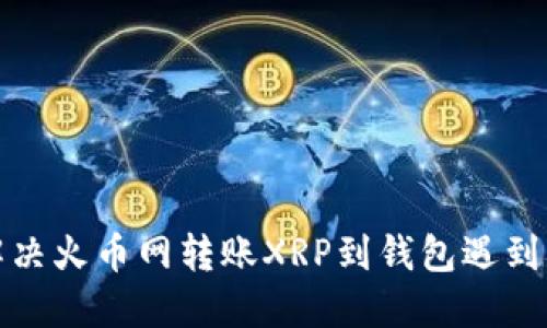 如何解决火币网转账XRP到钱包遇到的问题