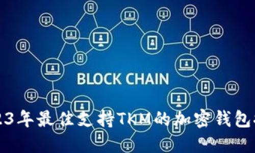 2023年最佳支持TKM的加密钱包推荐